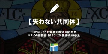 マタイの福音書 黙想【失わない共同体】20260227(金) 枝川愛の教会 崔種碩 神学生
