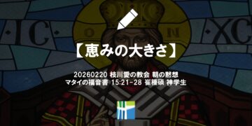 マタイの福音書 黙想【恵みの大きさ】20260220(金) 枝川愛の教会 崔種碩 神学生