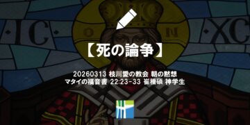 マタイの福音書 黙想【死の論争】20260313(金) 枝川愛の教会 崔種碩 神学生