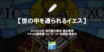 マタイの福音書 黙想【世の中を通られるイエス】20260306(金) 枝川愛の教会 崔種碩 神学生